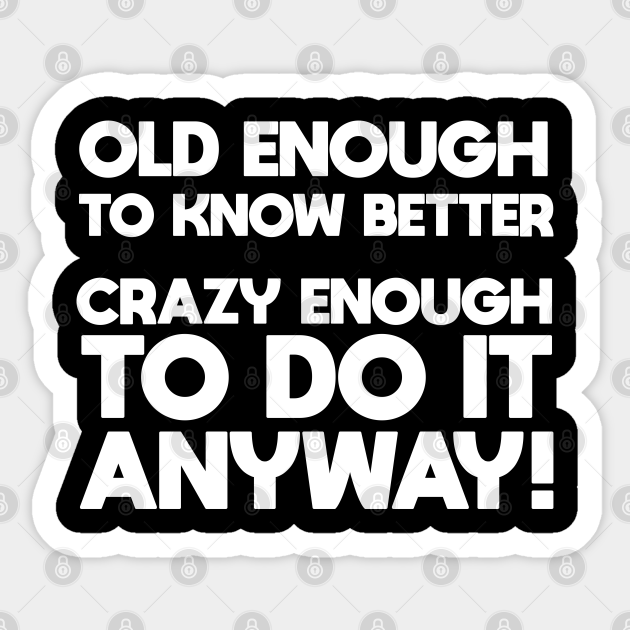 Funny Saying - Old Enough To Know Better Crazy Enough To Do It Anyway - Funny Saying - Sticker