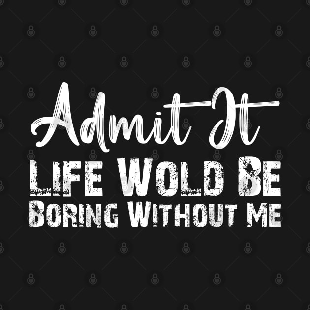 Admit It Life Would Be Boring Without Me Funny Gift by chidadesign