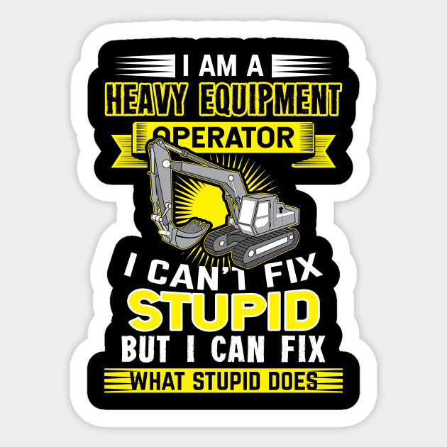 I cant fix stupid butIi can fix what stupid does - Heavy Equipment Operator - Sticker