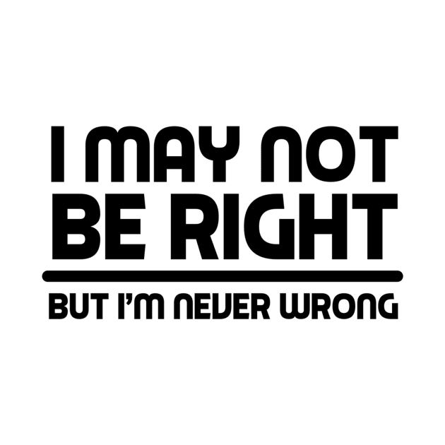 I MAY NOT BE RIGHT BUT I'M NEVER WRONG Funny Novelty T-Shirt by skstring