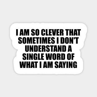 I am so clever that sometimes I don't understand a single word of what I am saying Magnet