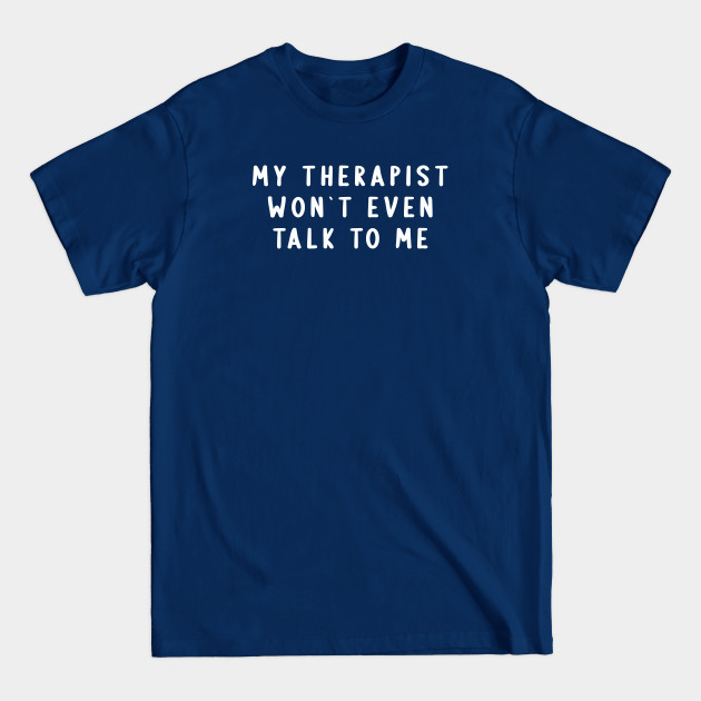 Discover My Therapist Won`t Even Talk To Me - Offensive Adult Humor - T-Shirt