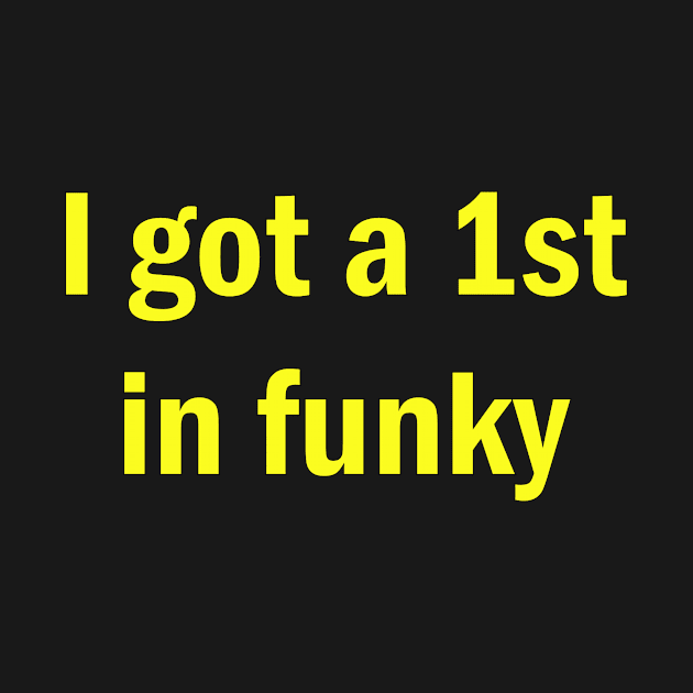 I got a 1st in funky by Stiffmiddlefinger