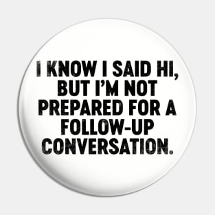 I Know I Said Hi But I'm Not Prepared For Follow-Up Conversation (Black) Funny Pin