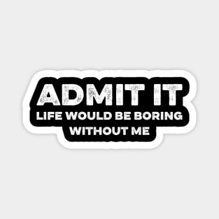 Admit It Life Would Be Boring Without Me Funny Magnet