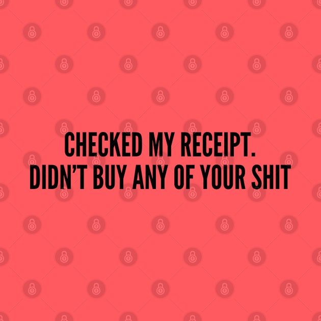 Funny - Checked My Receipt. Didn't Buy Any Of Your Shit - Funny Joke Statement Humor Quotes Slogan by sillyslogans