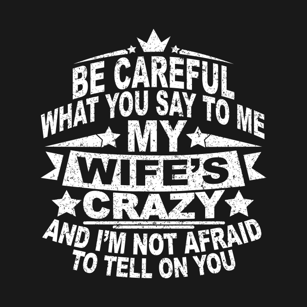 BE CAREFUL WHAT YOU SAY TO ME MY WIFE'S CRAZY AND I'M NOT AFRAID TO TELL ON YOU by SilverTee