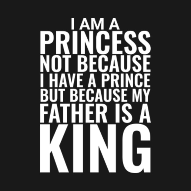 I am a princess not because I have a prince but because my father is a king Father