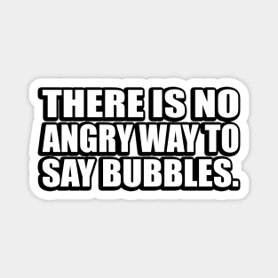 There is no angry way to say bubbles Magnet