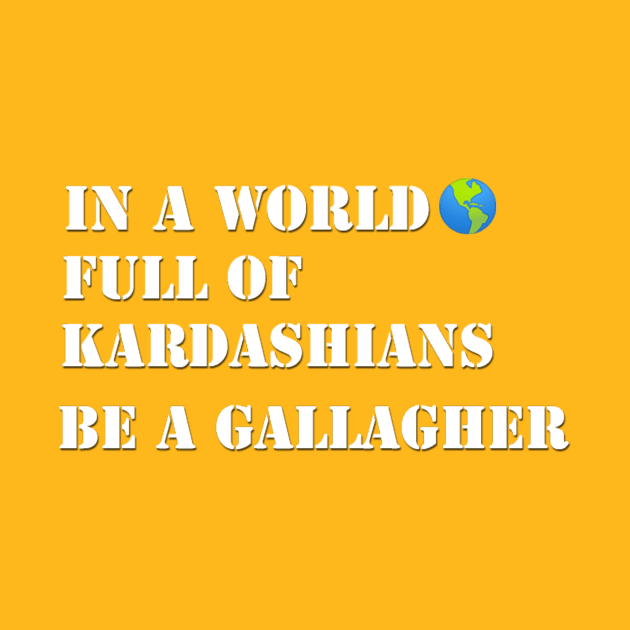 In a world full of Kardashians Be a Gallagher by Belbegra