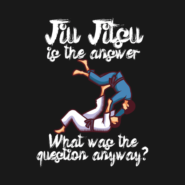 Jiu Jitsu is the answer What was the question anyway by maxcode