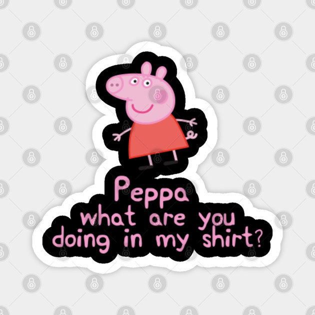 Peppa What Are You Doing In My Shirt Meme Magnet Teepublic