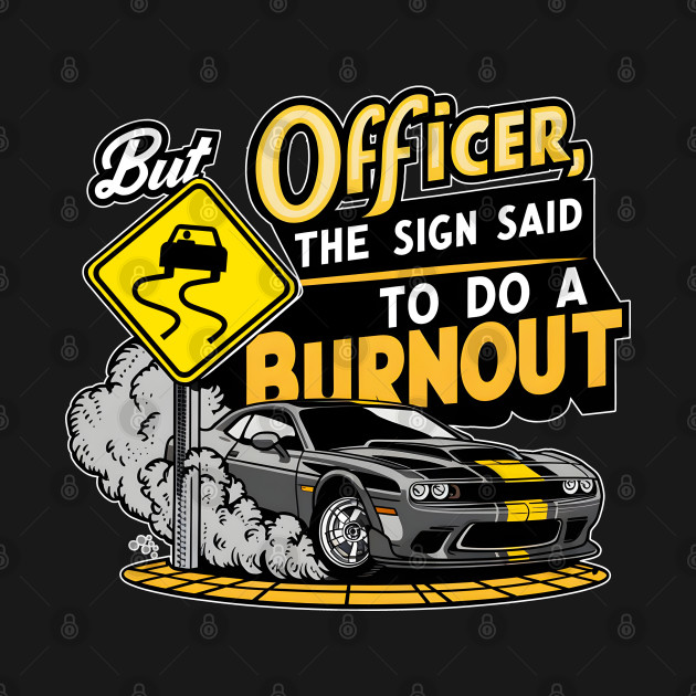 But officer the sign said to do a burnout four by Inkspire Apparel designs