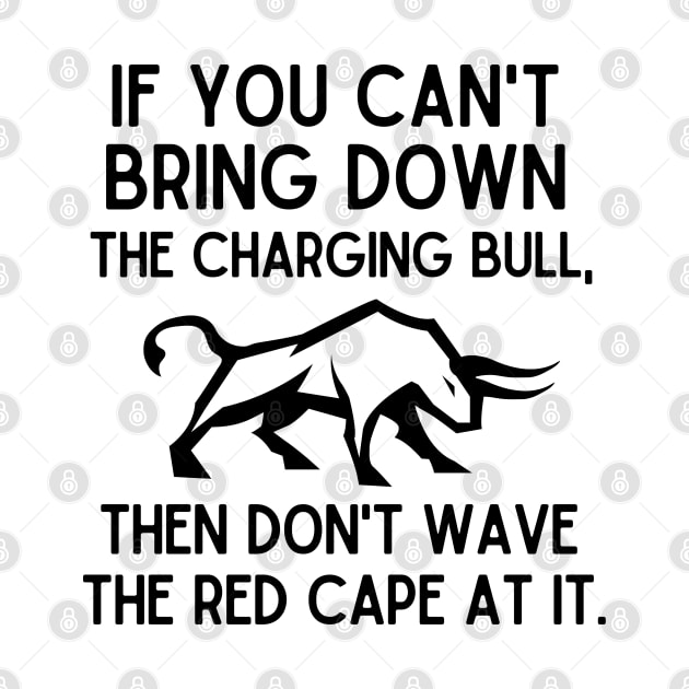 If you can't bring down the charging bull, then don't wave the red cape at it. by mksjr