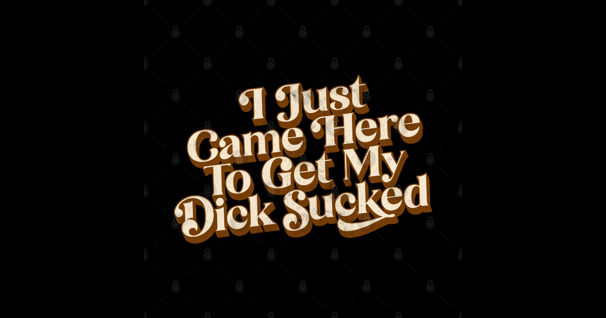 I Just Came Here To Get My Dick Sucked - Big Dick Energy - T-Shirt