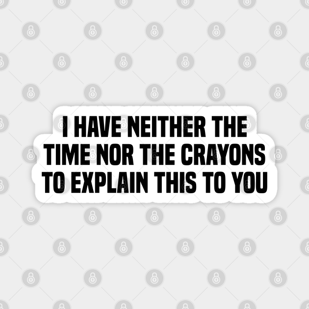 I Have Neither The Time Nor Crayons To Explain This To You I Have Neither The Time Nor Crayons 3596