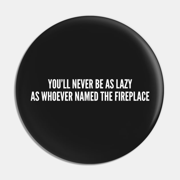 Funny - You'll Never Be As Lazy as Whoever Named The Fireplace - Funny Joke Statement Humor Slogan Quotes Saying Pin by sillyslogans