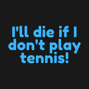 I'll die if I dont play tennis! T-Shirt