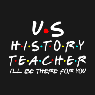 US History Teacher I'll Be There For You T-Shirt