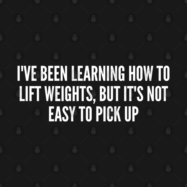 Cute Fitness Joke - Learning How To Lift Weights - Funny Joke Statement Humor Slogan Quotes Saying by sillyslogans