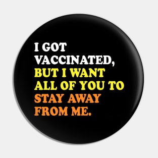 I GOT VACCINATED, BUT I WANT ALL OF YOU TO STAY AWAY FROM ME Pin