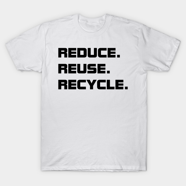 Reduce. Reuse. Recycle. - Recycle Reduce Reuse - T-Shirt | TeePublic