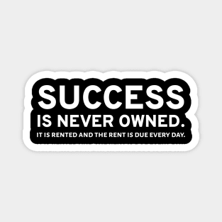 Success Is Never Owned. It Is Rented And The Rent Is Due Every Day. Magnet