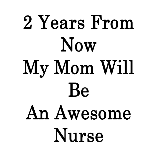 2 Years From Now My Mom Will Be An Awesome Nurse by supernova23