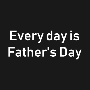 Every day is Father's Day T-Shirt