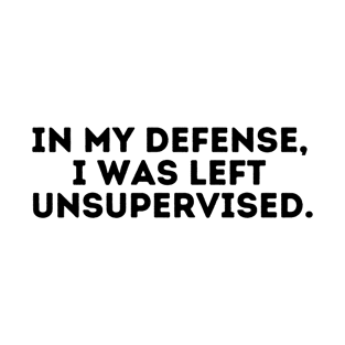 In My Defense I was Left Unsupervised T-Shirt