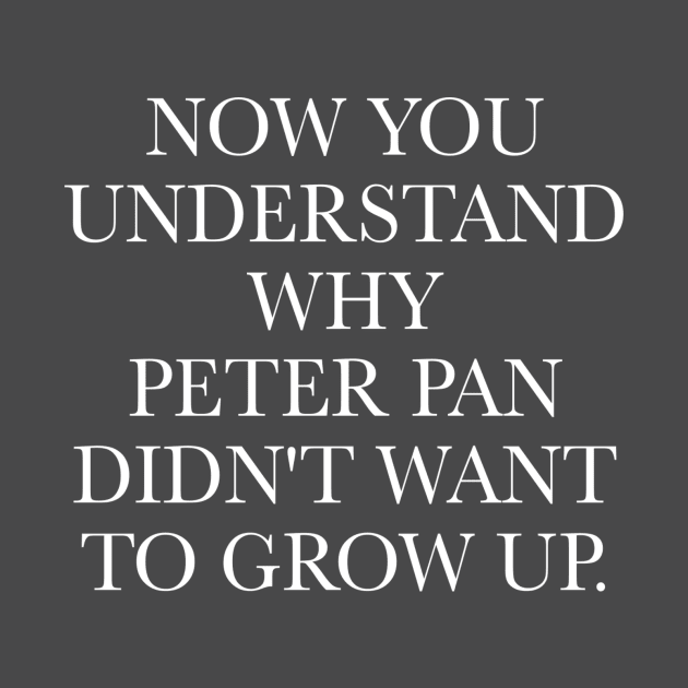 NOW YOU  UNDERSTAND  WHY  PETER PAN  DIDN'T WANT  TO GROW UP. by MyLifeInFiction