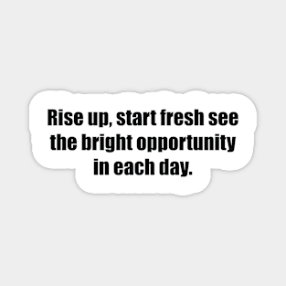 Rise up, start fresh see the bright opportunity in each day Magnet