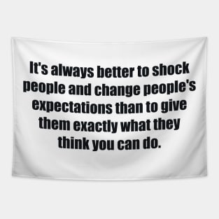 It's always better to shock people and change people's expectations than to give them exactly what they think you can do. Tapestry