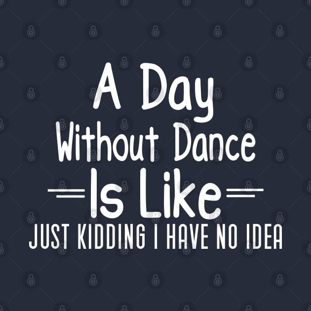 A Day Without Dance Is Like Just Kidding I Have No Idea, Humorous Gift For Dance Lover by Justbeperfect