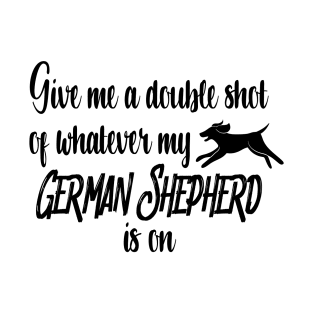 Give me a double shot of whatever my German Shepherd dog is on T-Shirt