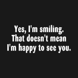 Yes, I'm smiling. That doesn't mean I'm happy to see you. T-Shirt