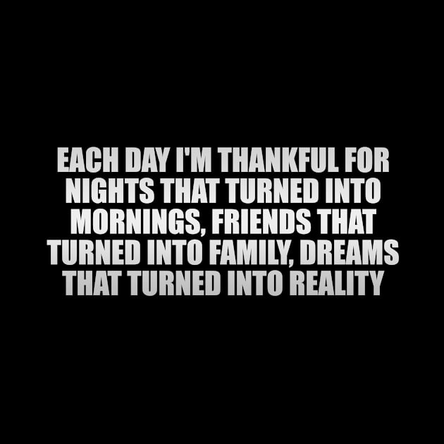 Each day I'm thankful for nights that turned into mornings, friends that turned into family, dreams that turned into reality by It'sMyTime