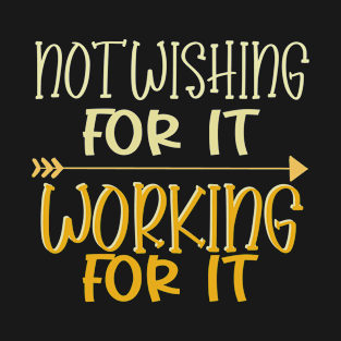 Not wishing for it, working for it T-Shirt