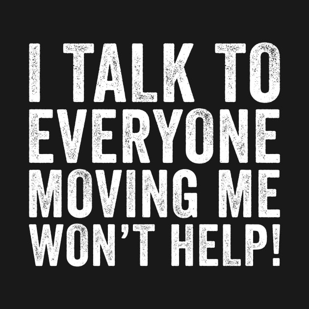 I Talk To Everyone Moving Me Won't Help by unaffectedmoor