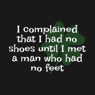 Irish Saying - I Complained That I Had No Shoes Until I Met A Man Who Had No Feet T-Shirt