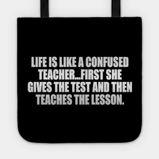 Life is like a confused teacher...first she gives the test and then teaches the lesson Tote