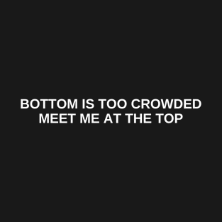 bottom is too crowded meet me at the top T-Shirt