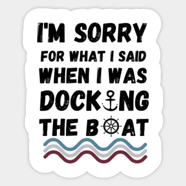 im sorry for what i said while i was docking the boat