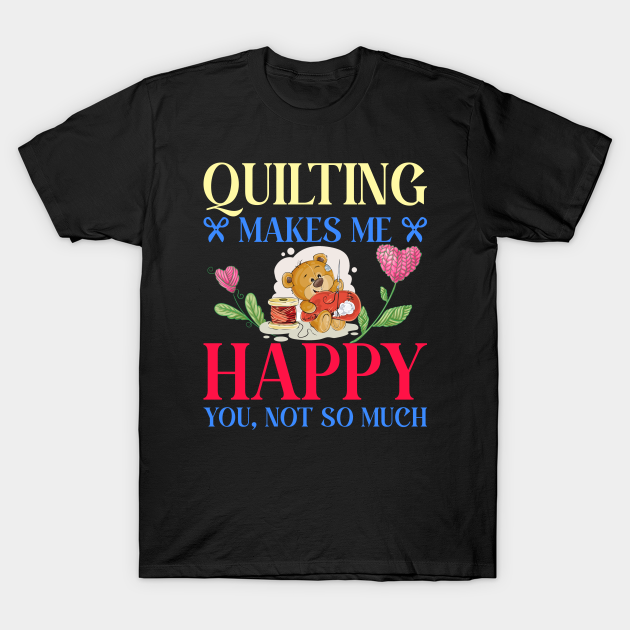 Quilting makes me happy - you, not so much - Quilting Makes Me Happy - T-Shirt