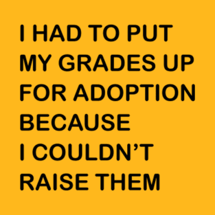 I HAD TO PUT MY GRADES UP FOR ADOPTION BECAUSE I COULDN'T RAISE THEM T-Shirt