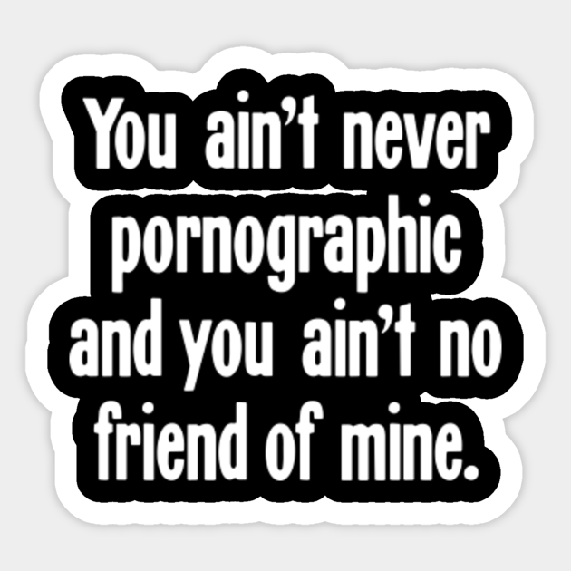 You Ain T Never Pornographic And You Ain T No Friend Of Mine Misheard Lyrics Sticker Teepublic All lyrics are subject to us copyright laws and are property of their respective authors, artists and labels. you ain t never pornographic and you ain t no friend of mine
