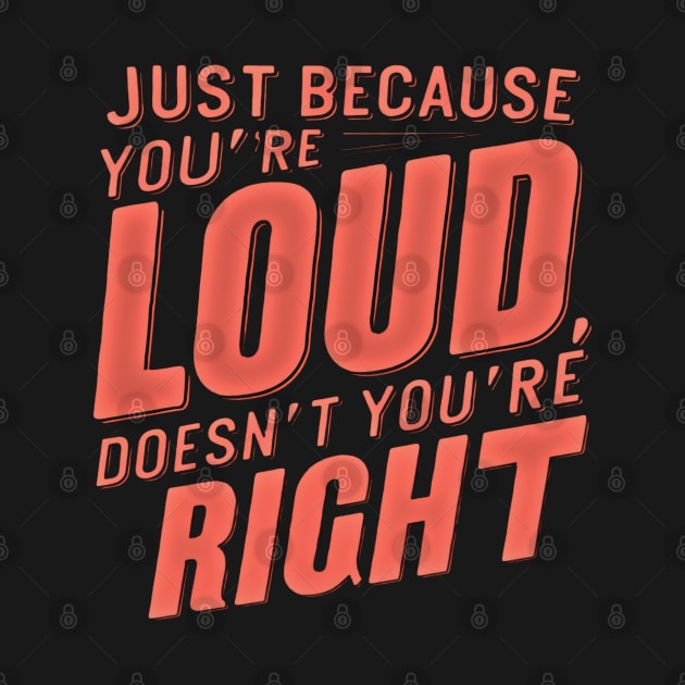 Bold Statement Design- Just Because You’re LOUD Doesn’t Mean You’re RIGHT by WEARWORLD