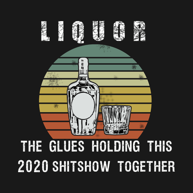 Liquor the glue holding this 2020 shitshow together by BuzzTeeStore