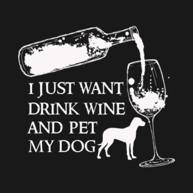 i just want to drink wine and pet my dog i just want to drink wine and pet my dog