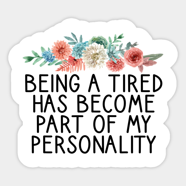 Being a Tired Has Become Part of My Personality / Funny Personality Saying / Birthday Gifts / Tired Quotes Floral Design - Being A Tired Has Become - Sticker | TeePublic Being a Tired Has Become Part of My Personality / Funny Personality Saying / Birthday Gifts / Tired Quotes Floral Design - Being A Tired Has Become - Sticker | TeePublic